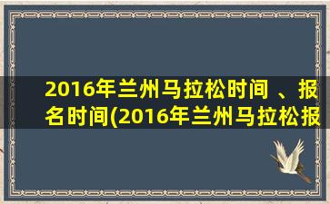 2016年兰州马拉松时间 、报名时间(2016年兰州马拉松报名时间及赛事信息总结)